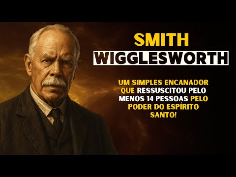 Smith Wigglesworth – O Encanador que Ressuscitou 14 Pessoas