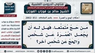 [853 -2802] مَن حج مُتمتعًا، هل له أن يجعل العُمرة عن شخص والحج عن شخص آخر؟