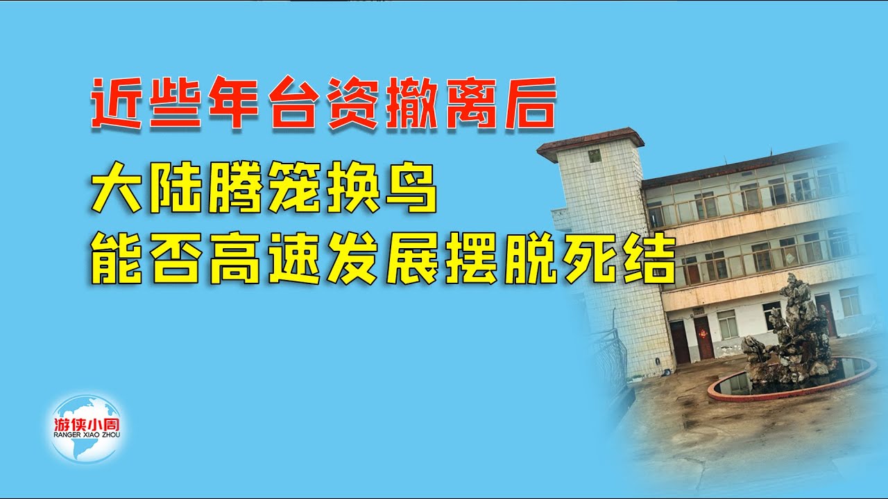 【游侠小周】近些年台资撤离后，大陆腾笼换鸟，能否高速发展摆脱死结