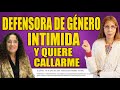 DEFENSORA DE GÉNERO INTIMIDA y quiere CALLARME