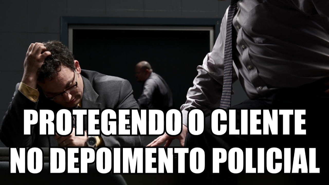 COMO O ADVOGADO PROTEGE SEU CLIENTE NO "DEPOIMENTO" POLICIAL?