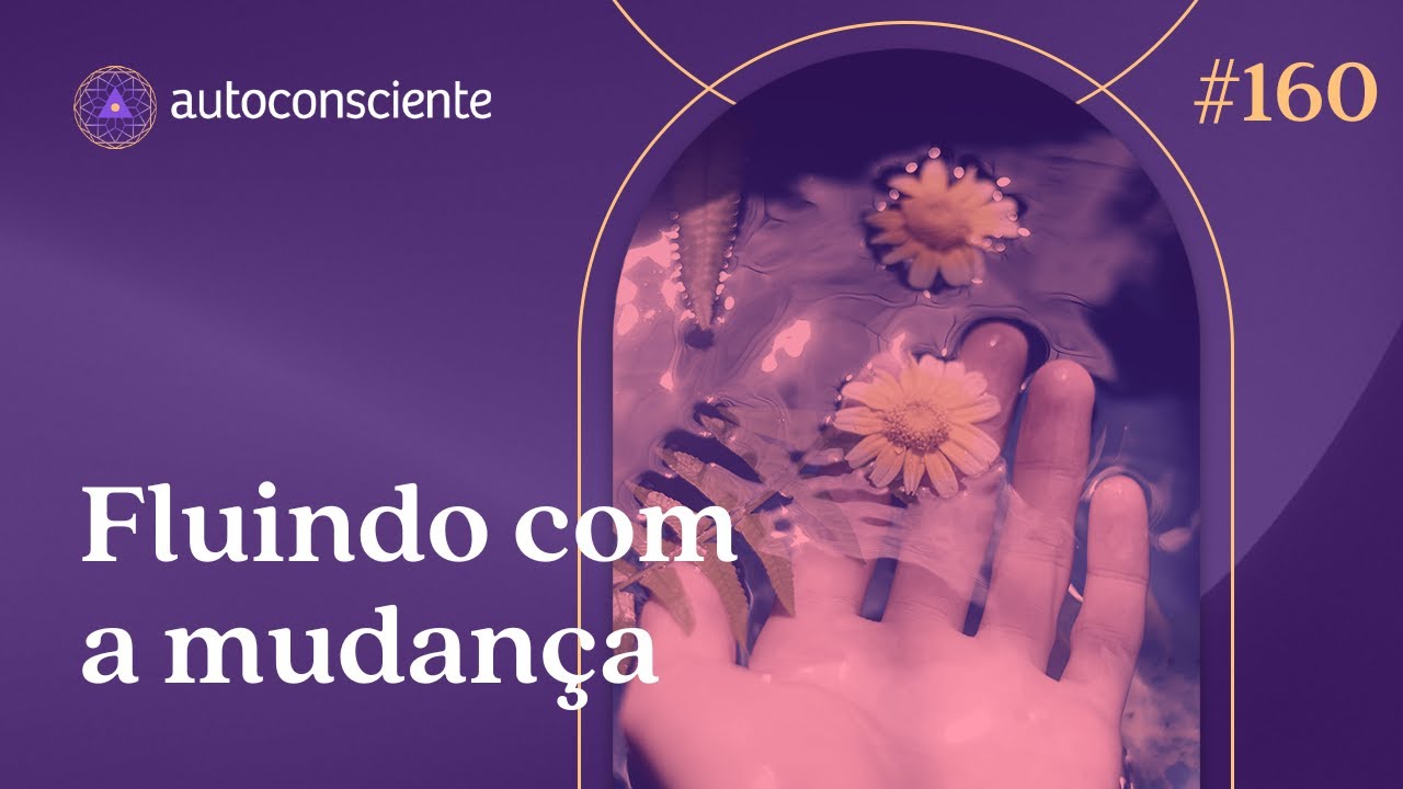 Fluindo com a mudança | Autoconsciente Podcast episódio 160