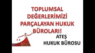 ATEŞ HUKUK BÜROSU TOPLUMUMUZU BÖYLE PARÇALIYOR