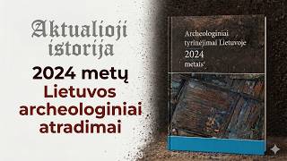 „Aktualioji istorija“ (195): 2024 metų Lietuvos archeologiniai atradimai