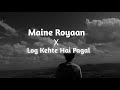Maine Royaan X Log Kehte Hai Pagal Solowed Reverb Lyrics