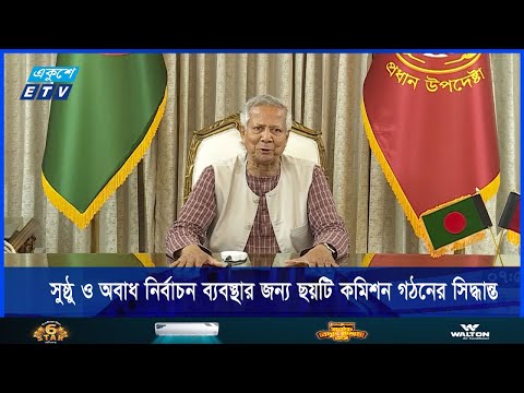 সুষ্ঠু ও অবাধ নির্বাচন ব্যবস্থার জন্য ছয়টি কমিশন গঠনের সিদ্ধান্ত