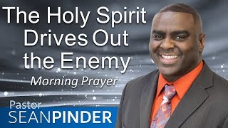 THE HOLY SPIRIT DRIVES OUT THE ENEMY - MORNING PRAYER | PASTOR SEAN PINDER