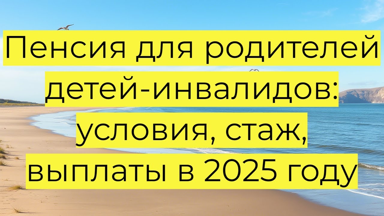 Пенсия для родителей детей-инвалидов: условия, стаж, выплаты в 2025 году!