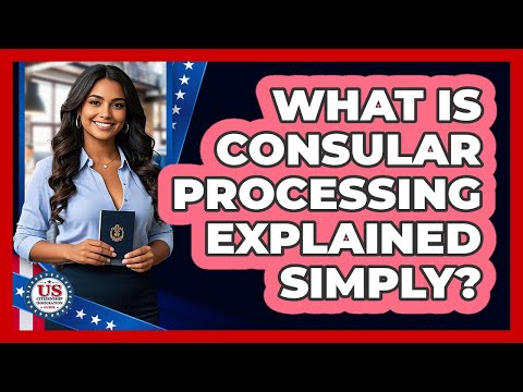 What Is Consular Processing Explained Simply? - US Citizenship Immigration Guide