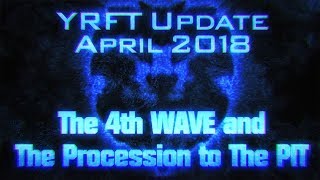 YRFT Update APRIL 2018 - THE 4th WAVE and The PROCESSION to The PIT ....
