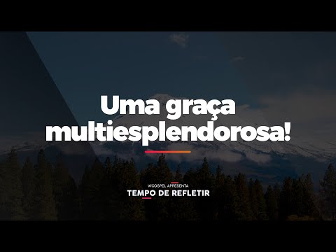 [Tempo de Refletir] Uma graça multiesplendorosa!