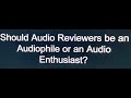 Should Audio Reviewers Be An Audiophile Or An Audio Enthusiast