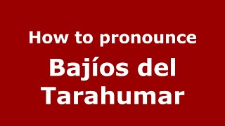 How to pronounce Bajíos Del Tarahumar