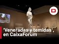 'Veneradas y temidas', la nueva gran exposición de CaixaForum
