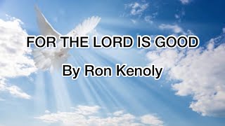 FOR THE LORD IS GOOD | Ron Kenoly