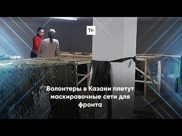 В Казани волонтеры плетут маскировочные сети для фронта