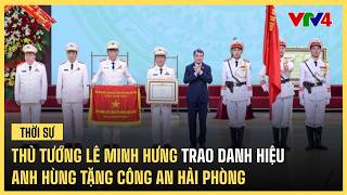 Thủ tướng Lê Minh Hưng trao danh hiệu Anh hùng tặng Công an Hải Phòng | VTV4 