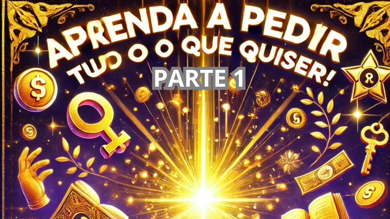Aprenda a Pedir e Receber Tudo o que Quiser  - PARTE 1