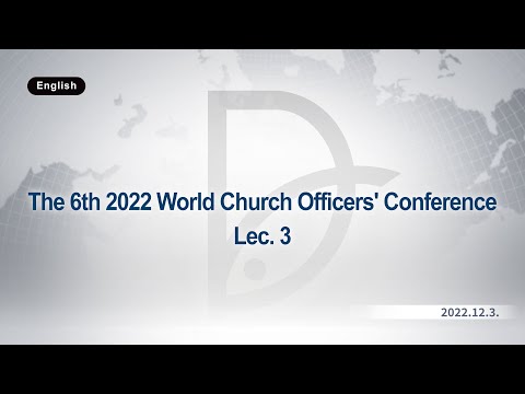2022.12.03 The 6th 2022 World Church Officers' Conference Lec. 3