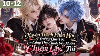 HH đam mỹ |Tập 10-12|Xuyên thành pháo hôi ở trường quý tộc, cả công thụ chính đều muốn chiếm lấy tôi