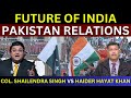 Future Of India Pakistan Relations Col Shailendra Singh Vs Haider Hayat Khan India Pakistan War