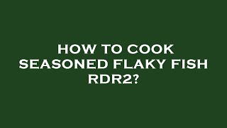 How to cook seasoned flaky fish rdr2?