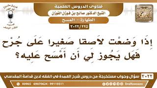 صورة [225 -3022] إذا وضعت لاصقاً صغيراً على جرح فهل يجوز لي أن أمسح عليه؟ - الشيخ صالح الفوزان