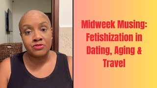 Midweek Musing: Fetishization in Dating, Aging & Travel