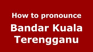 How to pronounce Bandar Kuala Terengganu