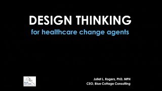 DESIGN THINKING for healthcare change agents – Juliet Rogers, PhD, MPH