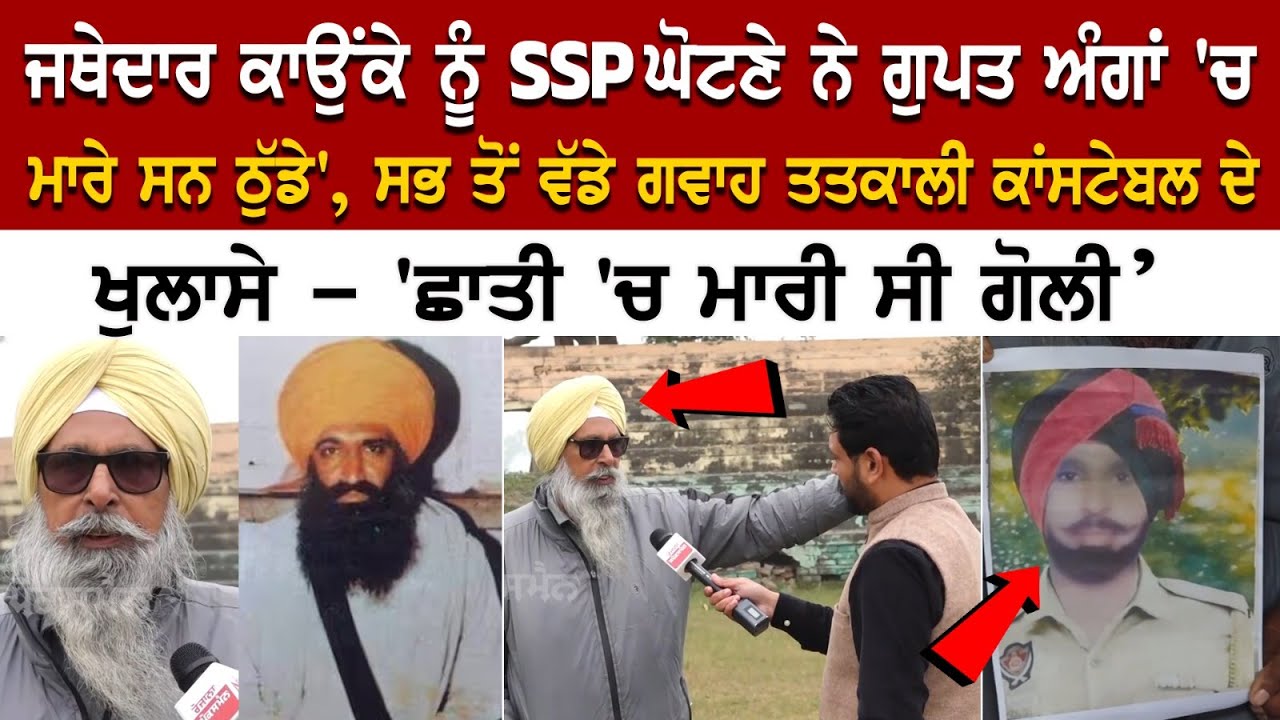 'Jathedar Kaunke ਨੂੰ SSP ਘੋਟਣੇ ਨੇ ਗੁਪਤ ਅੰਗਾਂ 'ਚ ਮਾਰੇ ਸਨ ਠੁੱਡੇ'- The biggest Eyewitness Constable... 'Jathedar Kaunke ਨੂੰ SSP ਘੋਟਣੇ ਨੇ ਗੁਪਤ ਅੰਗਾਂ 'ਚ ਮਾਰੇ ਸਨ ਠੁੱਡੇ'- The biggest Eyewitness Constable...