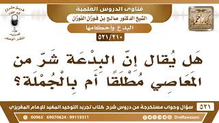 صورة [210 -521] هل يُقال إن البدعة شرٌ من المعاصي؟ - الشيخ صالح الفوزان