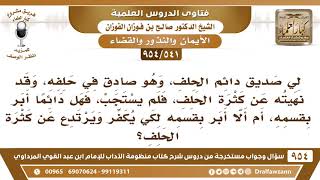 [541 -954] لي صديق يكثر من الحلف وقد نصحته كثيرا فهل دائما أبر بقسمه أم أدعه يكفر عن حلفه حتى يرتدع؟