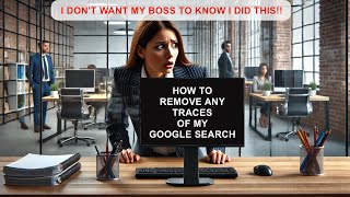 How do I remove any trace of my Google Search on my Work Computer so my Boss does not find it?