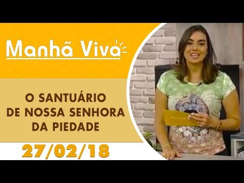 Manhã Viva - 27/02/18 - O Santuário de Nossa Senhora da Piedade