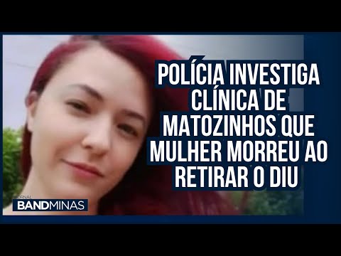 POLÍCIA INVESTIGA CLÍNICA DE MATOZINHOS QUE MULHER MORREU AO RETIRAR O DIU | JORNAL BAND MINAS