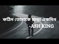 কঠিন তোমাকে ছাড়া একদিন Ash King Slow And Reverb With Lyrics