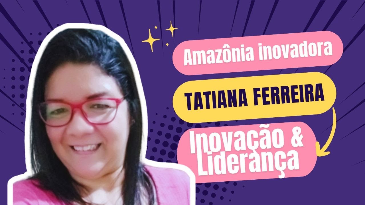 Tatiana Ferreira: Liderando a Inovação e Impulsionando Startups no Amazonas | Amazônia Inovadora.