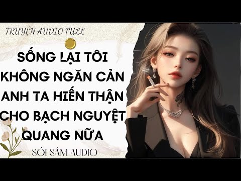 TRUYỆN AUDIO FULL || SỐNG LẠI TÔI KHÔNG NGĂN CẢN ANH TA HIẾN THẬN CHO BẠCH NGUYỆT QUANG NỮA