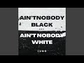 Ain’t Nobody Black and Ain’t Nobody White