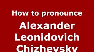 How to pronounce Alexander Leonidovich Chizhevsky