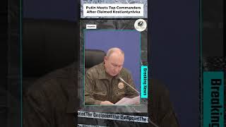 Putin Meets Top Commanders After Claimed Kostiantynivka