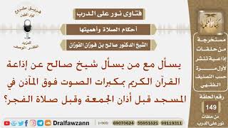 ماحكم إذاعة القرآن الكريم بمكبرات الصوت فوق المآذن في المسجد قبل أذان الجمعة وقبل صلاة الفجر؟الفوزان