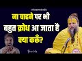 ना चाहने पर भी बहुत क्रोध आ जाता है क्य�