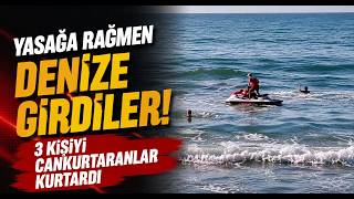 Yasağa Rağmen Denize Girdiler 3 Kişiyi Cankurtaranlar Kurtardı