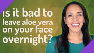 Is it bad to leave aloe vera on your face overnight?