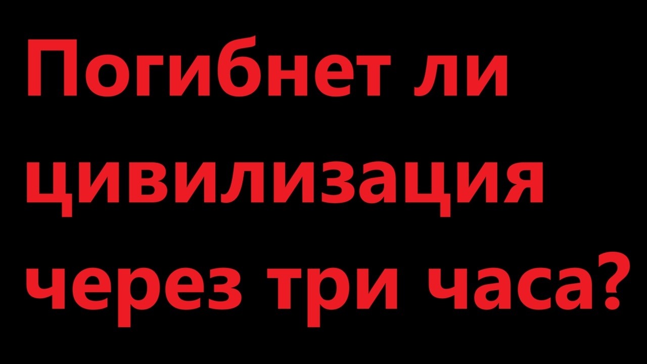 Погибнет ли цивилизация через три часа?