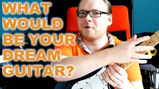 What Would Be your Dream Guitar?