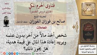 ما حكم من أخذ مالا من آخر بدون علمه ويريد إرجاعه في صورة هدية؟ للشيخ الفوزان