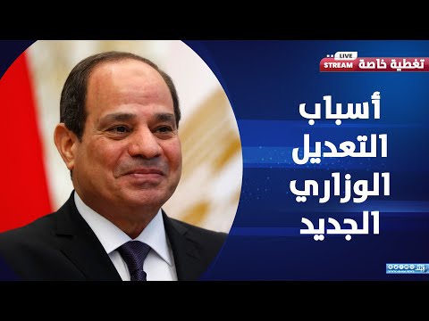 أسباب التعديل الوزاري الجديد خطوة هامة للدولة المصرية